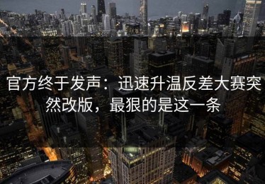 官方终于发声：迅速升温反差大赛突然改版，最狠的是这一条
