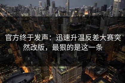 官方终于发声：迅速升温反差大赛突然改版，最狠的是这一条