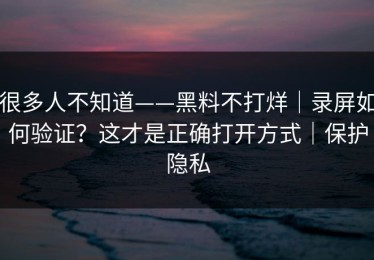 很多人不知道——黑料不打烊｜录屏如何验证？这才是正确打开方式｜保护隐私