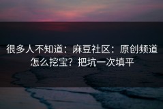 很多人不知道：麻豆社区：原创频道怎么挖宝？把坑一次填平