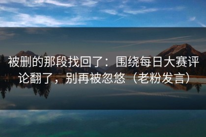 被删的那段找回了：围绕每日大赛评论翻了，别再被忽悠（老粉发言）