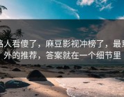 路人看傻了，麻豆影视冲榜了，最意外的推荐，答案就在一个细节里