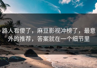 路人看傻了，麻豆影视冲榜了，最意外的推荐，答案就在一个细节里