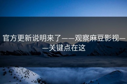 官方更新说明来了——观察麻豆影视——关键点在这