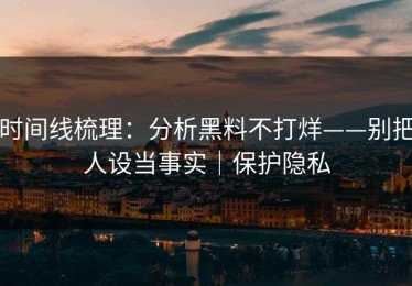 时间线梳理：分析黑料不打烊——别把人设当事实｜保护隐私