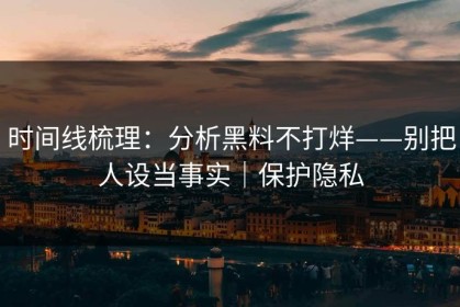 时间线梳理：分析黑料不打烊——别把人设当事实｜保护隐私