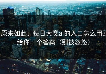 原来如此：每日大赛ai的入口怎么用？给你一个答案（别被忽悠）