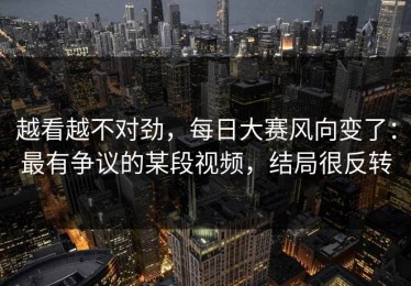 越看越不对劲，每日大赛风向变了：最有争议的某段视频，结局很反转