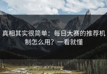 真相其实很简单：每日大赛的推荐机制怎么用？一看就懂