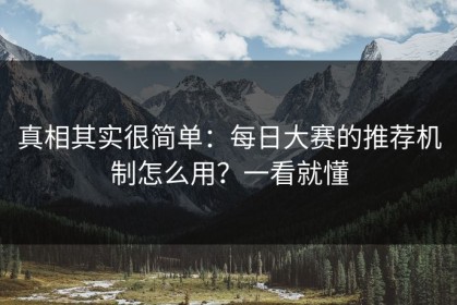真相其实很简单：每日大赛的推荐机制怎么用？一看就懂