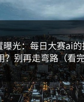 隐藏设置曝光：每日大赛ai的推荐机制怎么用？别再走弯路（看完再说）