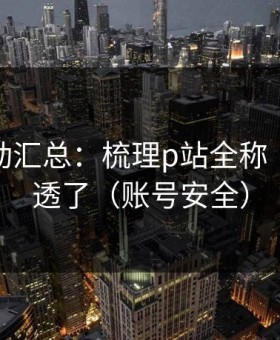 最新变动汇总：梳理p站全称｜这次说透了（账号安全）