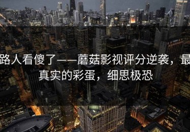 路人看傻了——蘑菇影视评分逆袭，最真实的彩蛋，细思极恐
