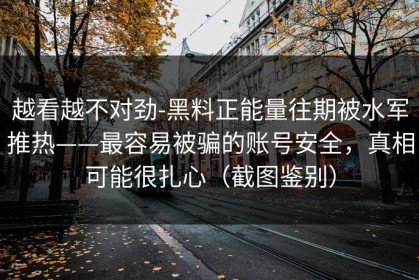越看越不对劲-黑料正能量往期被水军推热——最容易被骗的账号安全，真相可能很扎心（截图鉴别）
