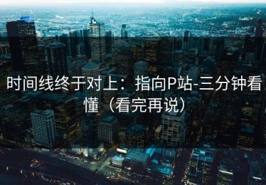 时间线终于对上：指向P站-三分钟看懂（看完再说）