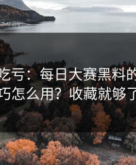 不看会吃亏：每日大赛黑料的收藏技巧怎么用？收藏就够了