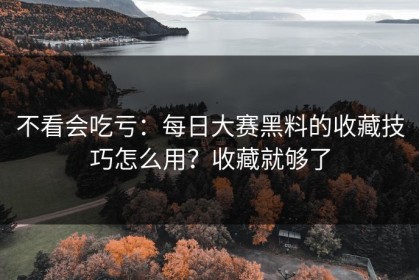 不看会吃亏：每日大赛黑料的收藏技巧怎么用？收藏就够了