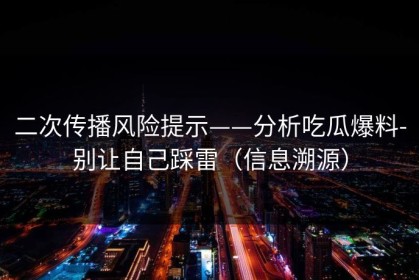 二次传播风险提示——分析吃瓜爆料-别让自己踩雷（信息溯源）