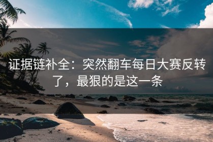 证据链补全：突然翻车每日大赛反转了，最狠的是这一条