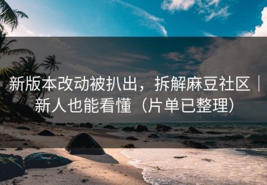 新版本改动被扒出，拆解麻豆社区｜新人也能看懂（片单已整理）