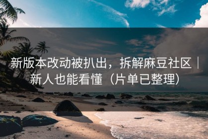 新版本改动被扒出，拆解麻豆社区｜新人也能看懂（片单已整理）
