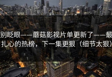 别眨眼——蘑菇影视片单更新了——最扎心的热榜，下一集更狠（细节太狠）