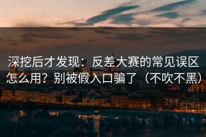 深挖后才发现：反差大赛的常见误区怎么用？别被假入口骗了（不吹不黑）