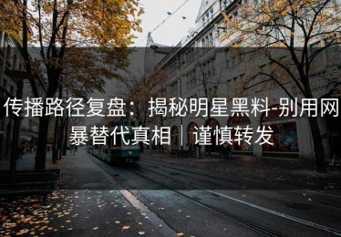 传播路径复盘：揭秘明星黑料-别用网暴替代真相｜谨慎转发