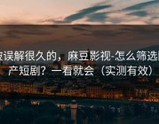 被误解很久的，麻豆影视-怎么筛选国产短剧？一看就会（实测有效）