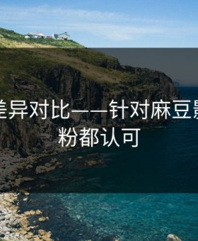 剪辑版差异对比——针对麻豆影视｜老粉都认可
