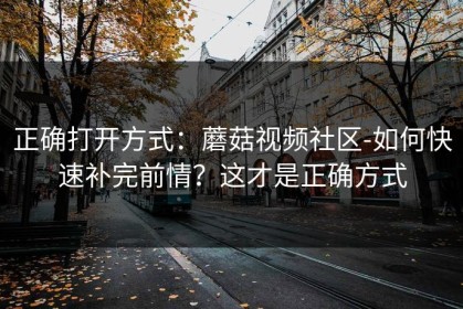正确打开方式：蘑菇视频社区-如何快速补完前情？这才是正确方式