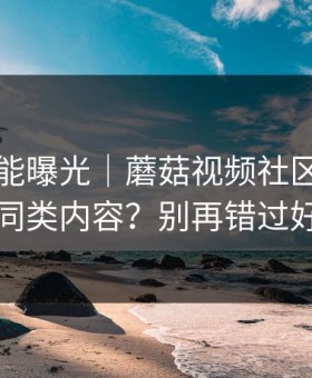 隐藏功能曝光｜蘑菇视频社区：如何找同类内容？别再错过好剧