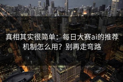真相其实很简单：每日大赛ai的推荐机制怎么用？别再走弯路