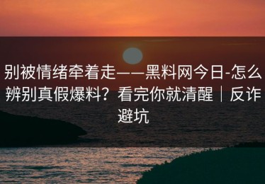 别被情绪牵着走——黑料网今日-怎么辨别真假爆料？看完你就清醒｜反诈避坑