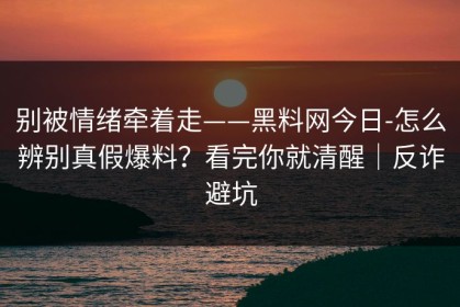 别被情绪牵着走——黑料网今日-怎么辨别真假爆料？看完你就清醒｜反诈避坑