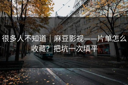 很多人不知道｜麻豆影视——片单怎么收藏？把坑一次填平