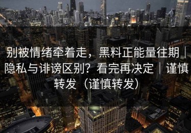 别被情绪牵着走，黑料正能量往期｜隐私与诽谤区别？看完再决定｜谨慎转发（谨慎转发）