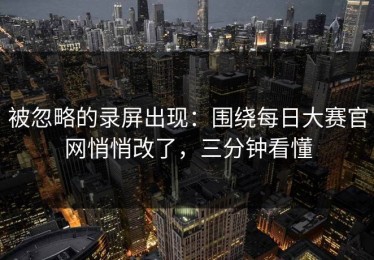 被忽略的录屏出现：围绕每日大赛官网悄悄改了，三分钟看懂