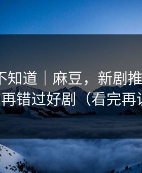 很多人不知道｜麻豆，新剧推荐机制？别再错过好剧（看完再说）