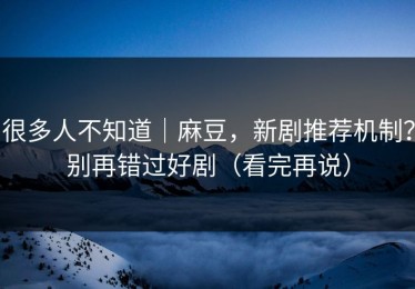 很多人不知道｜麻豆，新剧推荐机制？别再错过好剧（看完再说）