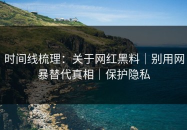 时间线梳理：关于网红黑料｜别用网暴替代真相｜保护隐私