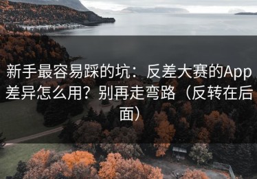 新手最容易踩的坑：反差大赛的App差异怎么用？别再走弯路（反转在后面）