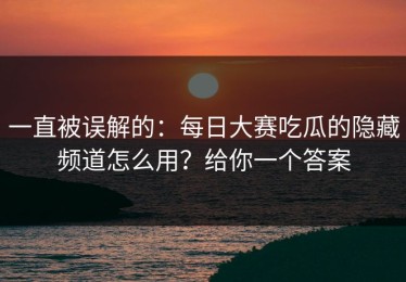 一直被误解的：每日大赛吃瓜的隐藏频道怎么用？给你一个答案