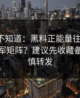 很多人不知道：黑料正能量往期-如何识别水军矩阵？建议先收藏备用｜谨慎转发