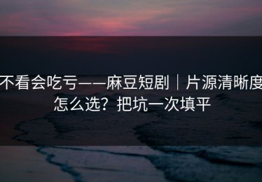 不看会吃亏——麻豆短剧｜片源清晰度怎么选？把坑一次填平