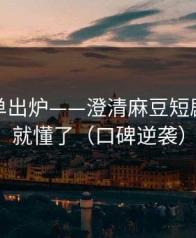 最新片单出炉——澄清麻豆短剧：看完就懂了（口碑逆袭）