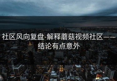 社区风向复盘-解释蘑菇视频社区——结论有点意外