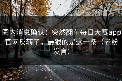 圈内消息确认：突然翻车每日大赛app官网反转了，最狠的是这一条（老粉发言）