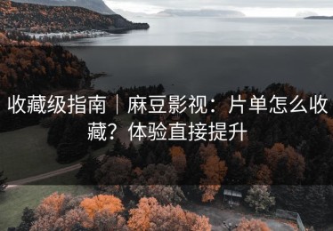 收藏级指南｜麻豆影视：片单怎么收藏？体验直接提升