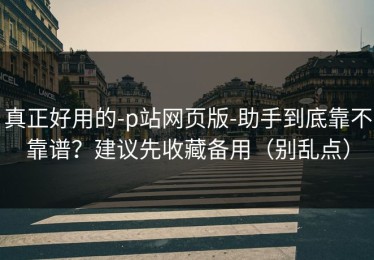 真正好用的-p站网页版-助手到底靠不靠谱？建议先收藏备用（别乱点）